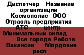 Диспетчер › Название организации ­ Космополис, ООО › Отрасль предприятия ­ АТС, call-центр › Минимальный оклад ­ 11 000 - Все города Работа » Вакансии   . Мордовия респ.